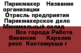 Парикмахер › Название организации ­ Dimond Style › Отрасль предприятия ­ Парикмахерское дело › Минимальный оклад ­ 30 000 - Все города Работа » Вакансии   . Карелия респ.,Костомукша г.